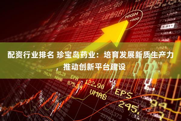 配资行业排名 珍宝岛药业：培育发展新质生产力，推动创新平台建设
