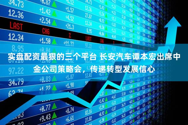 实盘配资最狠的三个平台 长安汽车谭本宏出席中金公司策略会，传递转型发展信心