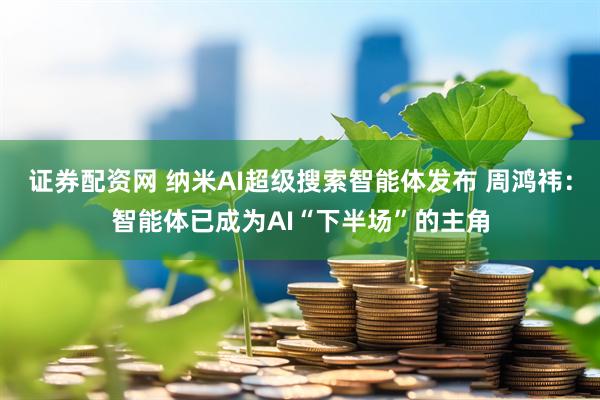 证券配资网 纳米AI超级搜索智能体发布 周鸿祎：智能体已成为AI“下半场”的主角
