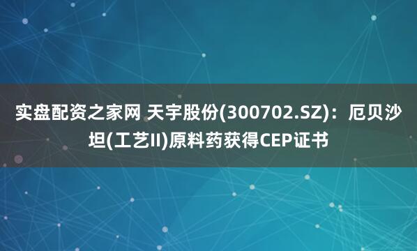 实盘配资之家网 天宇股份(300702.SZ)：厄贝沙坦(工艺II)原料药获得CEP证书