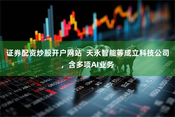 证券配资炒股开户网站  天永智能等成立科技公司，含多项AI业务