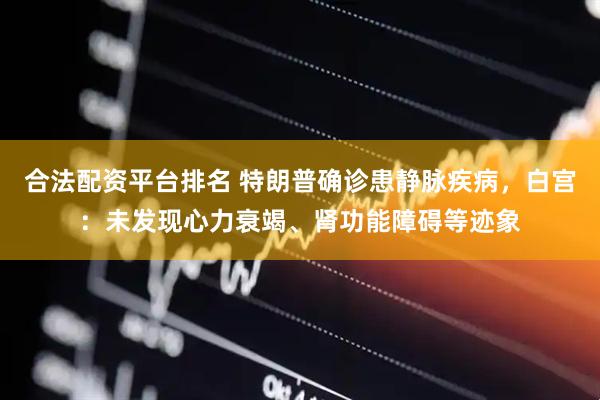 合法配资平台排名 特朗普确诊患静脉疾病，白宫：未发现心力衰竭、肾功能障碍等迹象