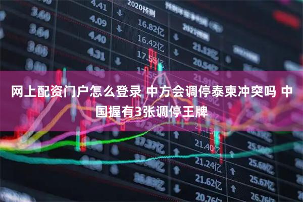 网上配资门户怎么登录 中方会调停泰柬冲突吗 中国握有3张调停王牌