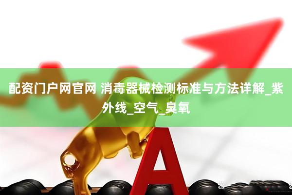 配资门户网官网 消毒器械检测标准与方法详解_紫外线_空气_臭氧