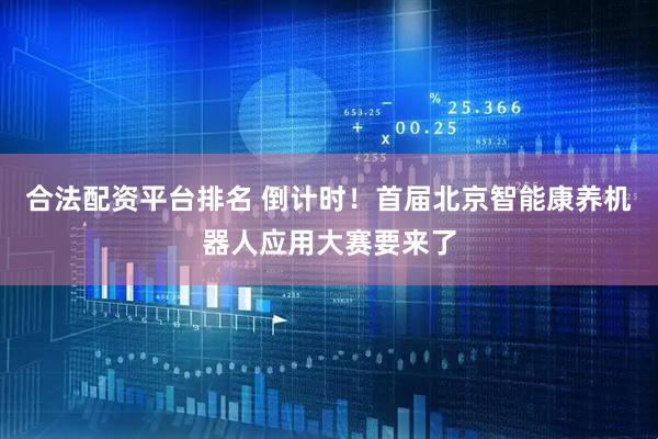 合法配资平台排名 倒计时！首届北京智能康养机器人应用大赛要来了