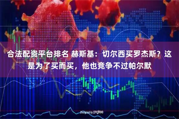 合法配资平台排名 赫斯基：切尔西买罗杰斯？这是为了买而买，他也竞争不过帕尔默