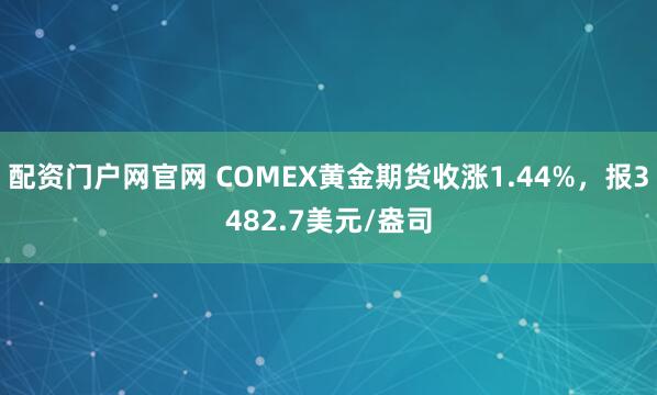 配资门户网官网 COMEX黄金期货收涨1.44%，报3482.7美元/盎司