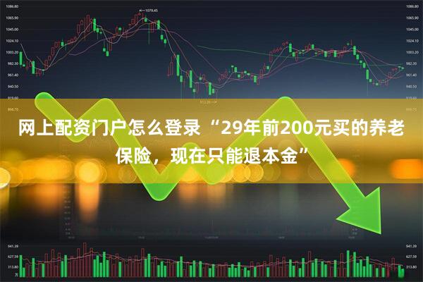 网上配资门户怎么登录 “29年前200元买的养老保险,现在只能退本金”