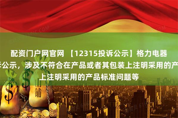 配资门户网官网 【12315投诉公示】格力电器新增10件投诉公示,涉及不符合在产品或者其包装上注明采用的产品标准问题等