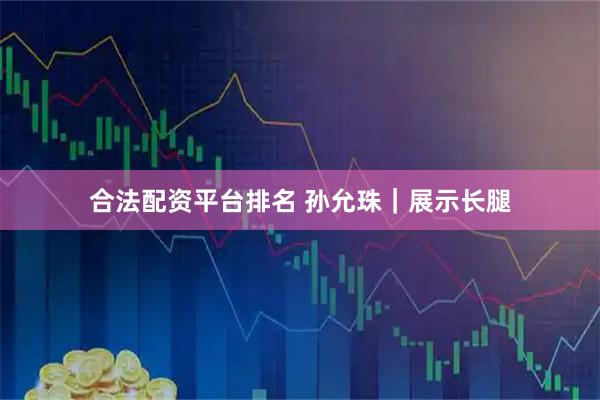合法配资平台排名 孙允珠|展示长腿