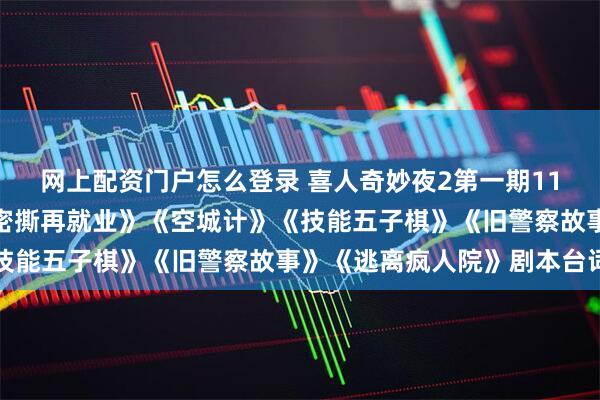 网上配资门户怎么登录 喜人奇妙夜2第一期11个喜剧作品合集:《史密撕再就业》《空城计》《技能五子棋》《旧警察故事》《逃离疯人院》剧本台词