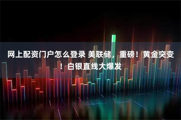 网上配资门户怎么登录 美联储，重磅！黄金突变！白银直线大爆发