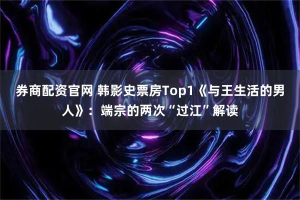 券商配资官网 韩影史票房Top1《与王生活的男人》：端宗的两次“过江”解读
