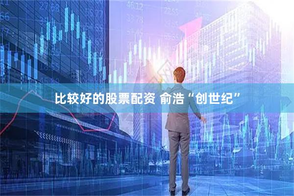 比较好的股票配资 俞浩“创世纪”