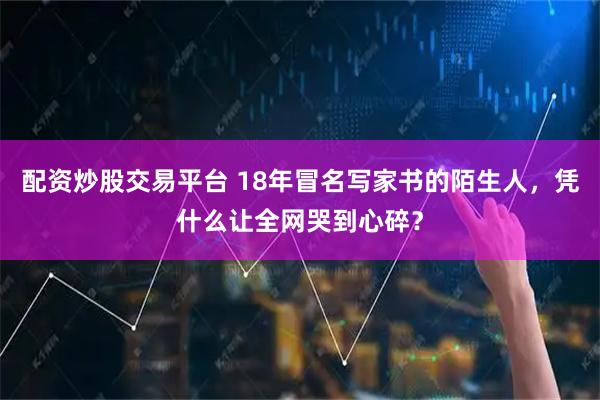 配资炒股交易平台 18年冒名写家书的陌生人，凭什么让全网哭到心碎？