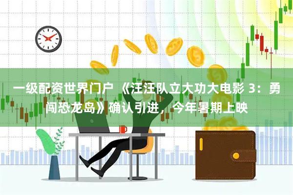 一级配资世界门户 《汪汪队立大功大电影 3：勇闯恐龙岛》确认引进，今年暑期上映