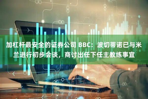 加杠杆最安全的证券公司 BBC:波切蒂诺已与米兰进行初步会谈,商讨出任下任主教练事宜