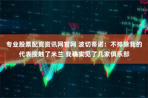 专业股票配资资讯网官网 波切蒂诺：不排除我的代表接触了米兰 我确实见了几家俱乐部