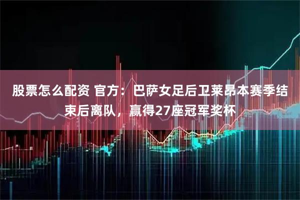 股票怎么配资 官方：巴萨女足后卫莱昂本赛季结束后离队，赢得27座冠军奖杯