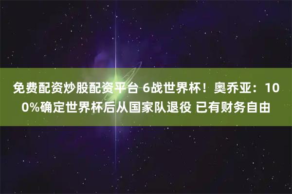 免费配资炒股配资平台 6战世界杯！奥乔亚：100%确定世界杯后从国家队退役 已有财务自由