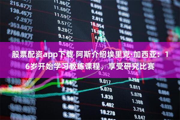 股票配资app下载 阿斯介绍埃里克·加西亚：16岁开始学习教练课程，享受研究比赛