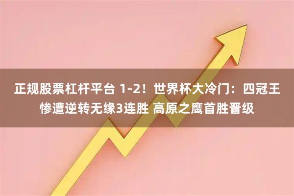 正规股票杠杆平台 1-2！世界杯大冷门：四冠王惨遭逆转无缘3连胜 高原之鹰首胜晋级