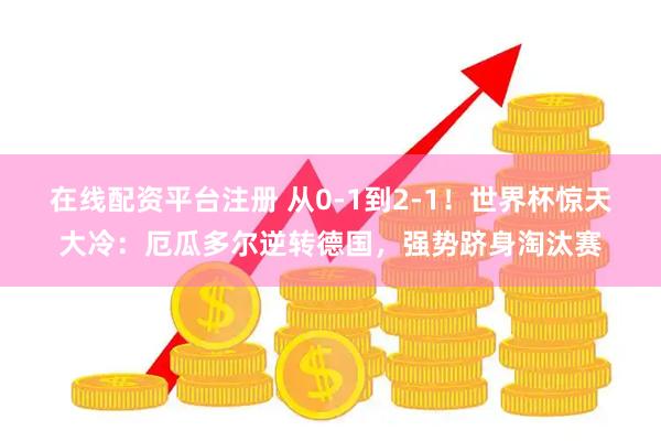 在线配资平台注册 从0-1到2-1！世界杯惊天大冷：厄瓜多尔逆转德国，强势跻身淘汰赛