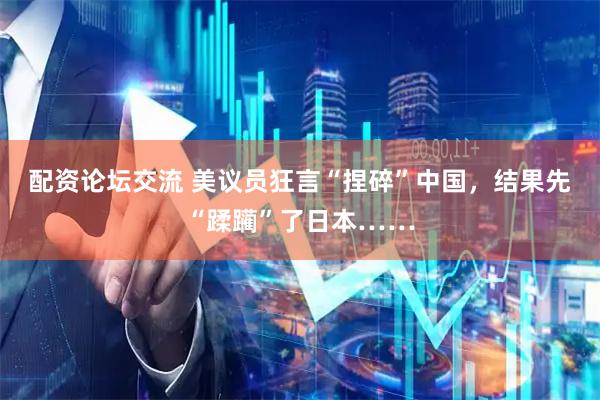 配资论坛交流 美议员狂言“捏碎”中国，结果先“蹂躏”了日本……