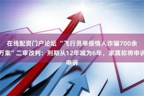 在线配资门户论坛 “飞行员举报情人诈骗700余万案”二审改判：刑期从12年减为6年，家属称将申诉