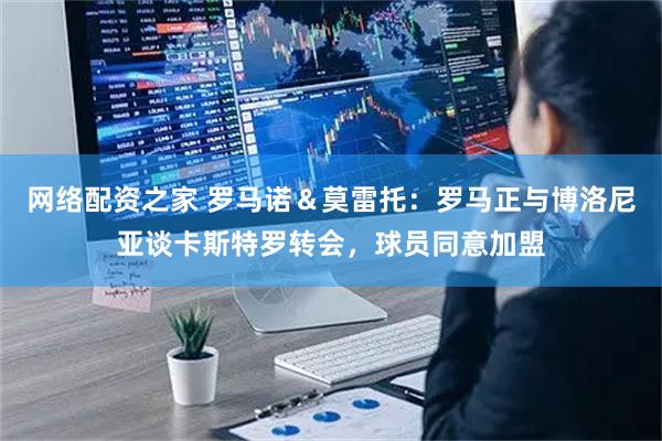 网络配资之家 罗马诺＆莫雷托：罗马正与博洛尼亚谈卡斯特罗转会，球员同意加盟