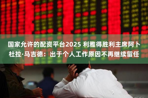 国家允许的配资平台2025 利雅得胜利主席阿卜杜拉·马吉德:出于个人工作原因不再继续留任