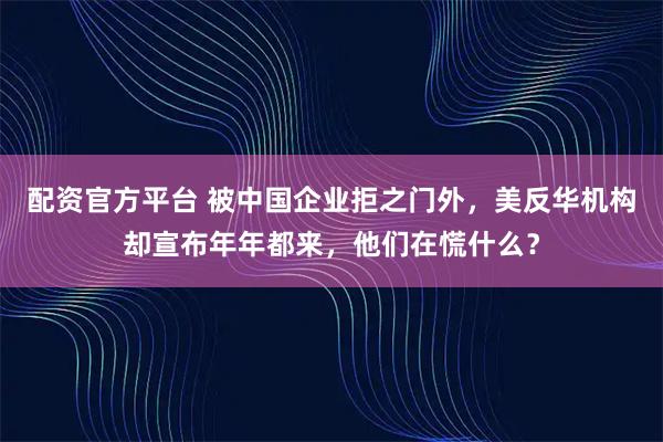 配资官方平台 被中国企业拒之门外，美反华机构却宣布年年都来，他们在慌什么？