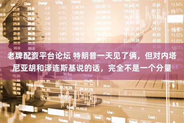 老牌配资平台论坛 特朗普一天见了俩，但对内塔尼亚胡和泽连斯基说的话，完全不是一个分量