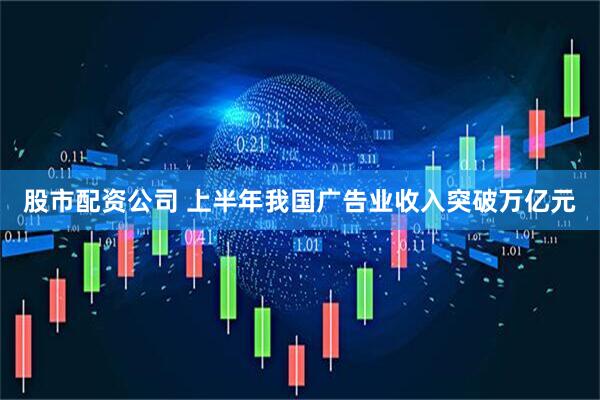 股市配资公司 上半年我国广告业收入突破万亿元