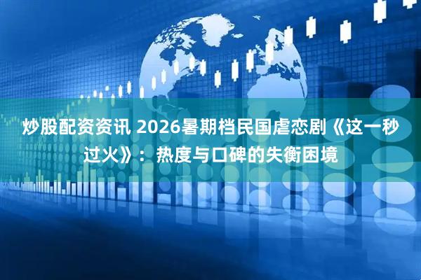 炒股配资资讯 2026暑期档民国虐恋剧《这一秒过火》：热度与口碑的失衡困境