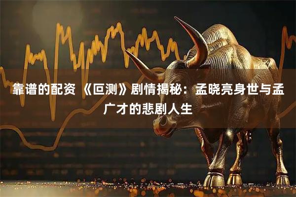 靠谱的配资 《叵测》剧情揭秘：孟晓亮身世与孟广才的悲剧人生