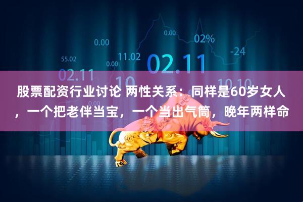 股票配资行业讨论 两性关系:同样是60岁女人,一个把老伴当宝,一个当出气筒,晚年两样命