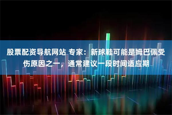 股票配资导航网站 专家：新球鞋可能是姆巴佩受伤原因之一，通常建议一段时间适应期