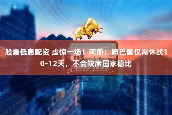 股票低息配资 虚惊一场！阿斯：姆巴佩仅需休战10-12天，不会缺席国家德比