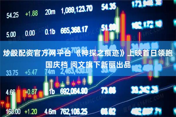 炒股配资官方网平台 《神探之痕迹》上映首日领跑国庆档 阅文旗下新丽出品