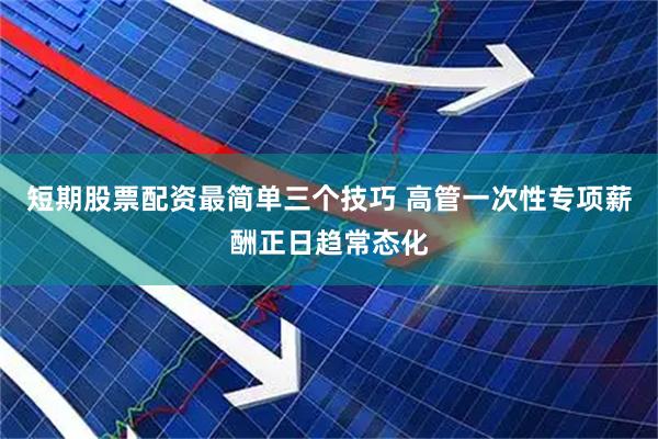 短期股票配资最简单三个技巧 高管一次性专项薪酬正日趋常态化